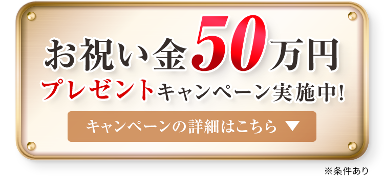 お祝い金50万円プレゼントキャンペーン実施中！キャンペーンの詳細はこちら